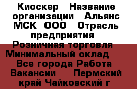 Киоскер › Название организации ­ Альянс-МСК, ООО › Отрасль предприятия ­ Розничная торговля › Минимальный оклад ­ 1 - Все города Работа » Вакансии   . Пермский край,Чайковский г.